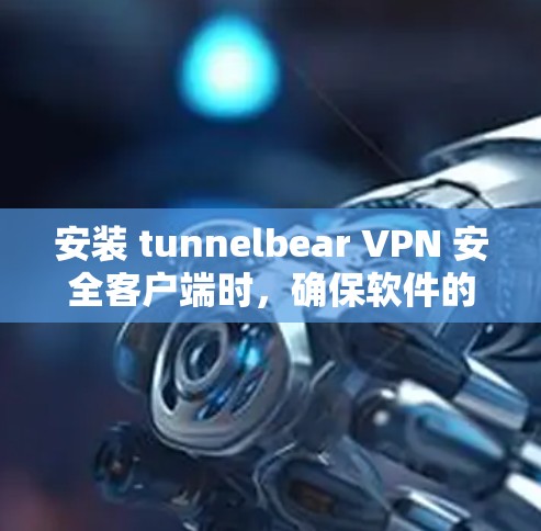 安装 tunnelbear VPN 安全客户端时，确保软件的安全性非常重要。以下是一些关键步骤和注意事项