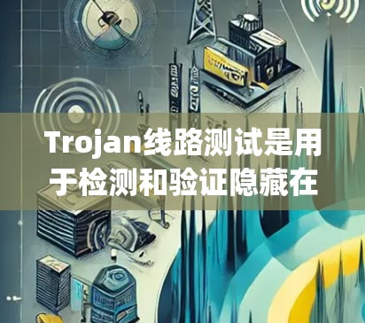 Trojan线路测试是用于检测和验证隐藏在网络或数据库中的Trojan系统，以确保其不被窃取或篡改。以下是具体的步骤和目的