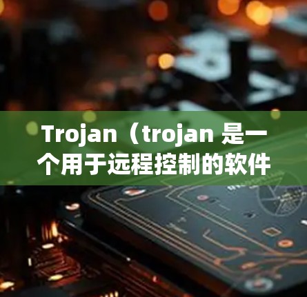 Trojan（trojan 是一个用于远程控制的软件，主要用于控制网络设备（如电脑、手机、服务器等）它通过配置文件（通常是 trojan 文件）来管理设备的权限和状态