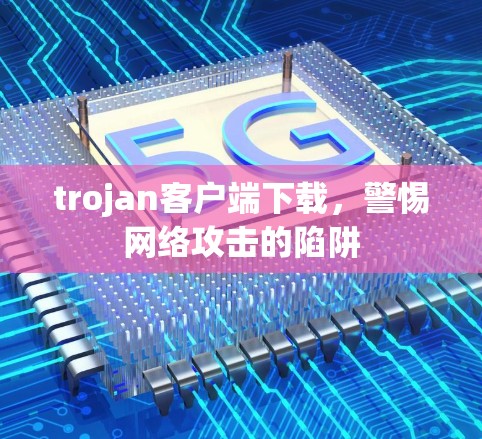 trojan客户端下载，警惕网络攻击的陷阱