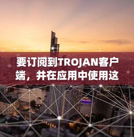 要订阅到TROJAN客户端，并在应用中使用这些订阅，您可以按照以下步骤操作