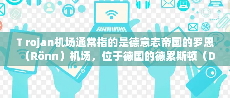 T rojan机场通常指的是德意志帝国的罗恩（Rönn）机场，位于德国的德累斯顿（Drebin）市。如果你指的是另一个机场，可能需要提供更多背景信息。以下是一份关于德累斯顿罗恩机场的推荐