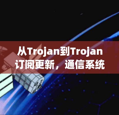 从Trojan到Trojan订阅更新，通信系统中的新挑战与解决方案