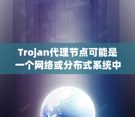 Trojan代理节点可能是一个网络或分布式系统中的术语，具体含义需要根据上下文来确定。以下是一些可能的解释