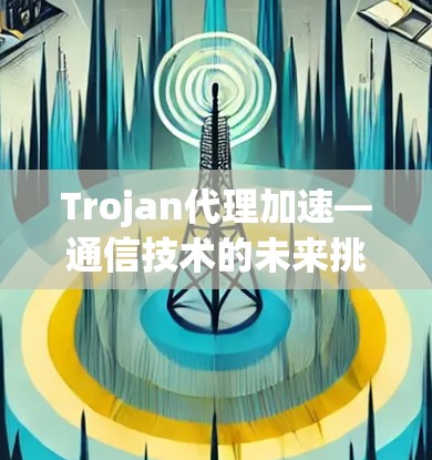 Trojan代理加速—通信技术的未来挑战 Trojan代理加速—通信技术的未来挑战