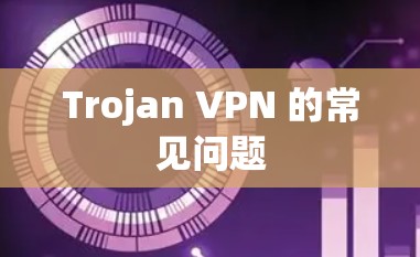 Trojan VPN 的常见问题 Trojan VPN 的常见问题