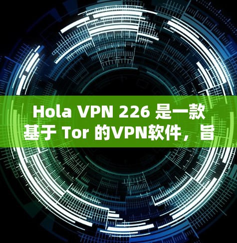 Hola VPN 226 是一款基于 Tor 的VPN软件，旨在提供安全、匿名和无网络功能的网络访问。如果你正在寻找一个适合个人或企业使用的VPN软件，可以下载并使用 Tor VPN