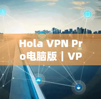 Hola VPN Pro电脑版|VPN客户端,你的安全助手,选择你! Hola VPN Pro电脑版|VPN客户端,你的安全助手,选择你!