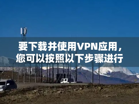 要下载并使用VPN应用,您可以按照以下步骤进行 要下载并使用VPN应用,您可以按照以下步骤进行