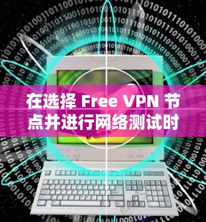 在选择 Free VPN 节点并进行网络测试时，以下是一个清晰的步骤指南