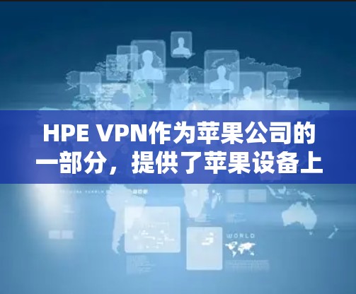 HPE VPN作为苹果公司的一部分，提供了苹果设备上使用的VPN服务，支持iOS和macOS平台。以下是一个详细的步骤指南，帮助您获取HPE VPN的iOS版本信息