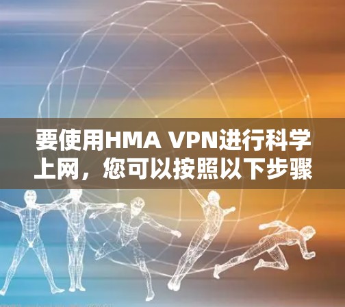 要使用HMA VPN进行科学上网，您可以按照以下步骤进行