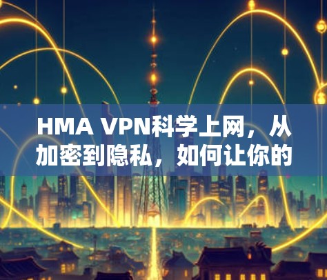 HMA VPN科学上网，从加密到隐私，如何让你的网络世界更加透明？