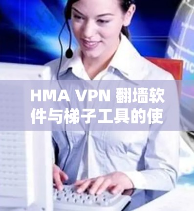 HMA VPN 翻墙软件与梯子工具的使用指南 HMA VPN 翻墙软件与梯子工具的使用指南