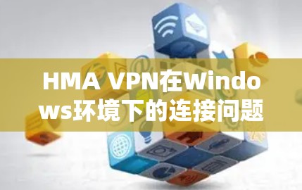 HMA VPN在Windows环境下的连接问题及解决策略