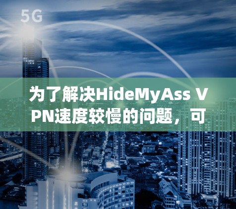 为了解决HideMyAss VPN速度较慢的问题,可以按照以下步骤进行调整 为了解决HideMyAss VPN速度较慢的问题,可以按照以下步骤进行调整
