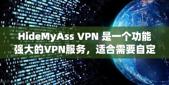 HideMyAss VPN 是一个功能强大的VPN服务,适合需要自定义和安全配置的用户。以下是使用HideMyAss VPN 的指南 HideMyAss VPN 是一个功能强大的VPN服务,适合需要自定义和安全配置的用户。以下是使用HideMyAss VPN 的指南