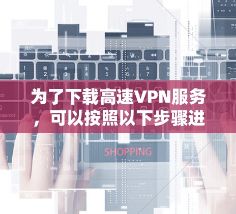 为了下载高速VPN服务，可以按照以下步骤进行