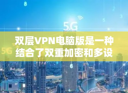 双层VPN电脑版是一种结合了双重加密和多设备共享功能的技术，旨在提供高度安全的网络连接。以下是其主要特点和工作原理的详细说明