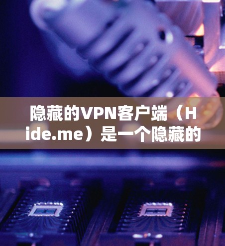 隐藏的VPN客户端（Hide.me）是一个隐藏的VPN应用，通常用于在安全地区访问互联网。以下是逐步的安装和使用指南