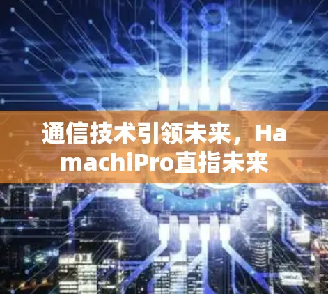 通信技术引领未来，HamachiPro直指未来