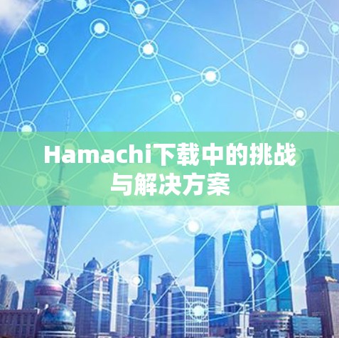 Hamachi下载中的挑战与解决方案