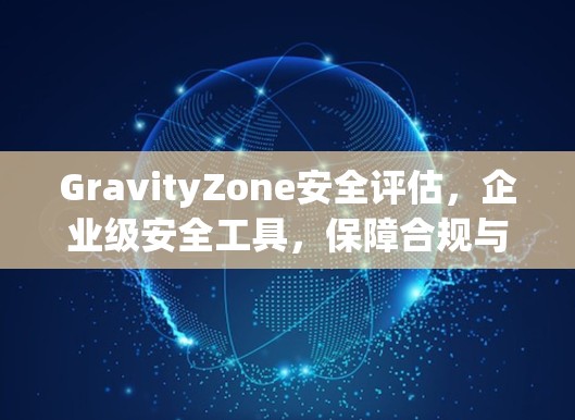 GravityZone安全评估,企业级安全工具,保障合规与效率 GravityZone安全评估,企业级安全工具,保障合规与效率
