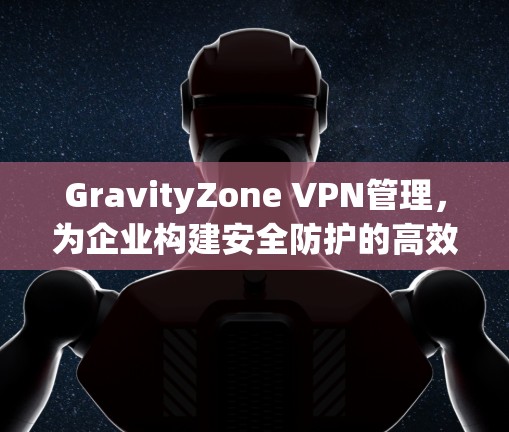 GravityZone VPN管理，为企业构建安全防护的高效方案