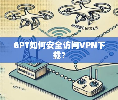 GPT如何安全访问<strong>VPN下载</strong>？