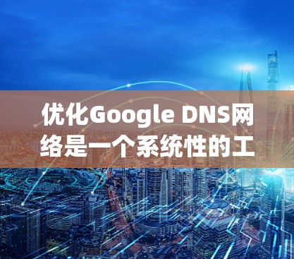 优化Google DNS网络是一个系统性的工程，涉及多个步骤和工具的学习和应用。以下是一个有条理的优化指南，帮助您逐步提升网站访问速度和稳定性