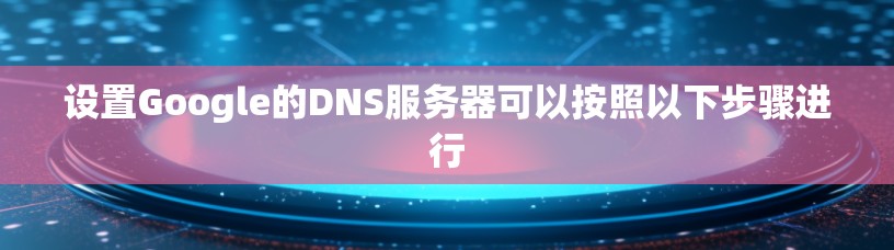 设置Google的DNS服务器可以按照以下步骤进行