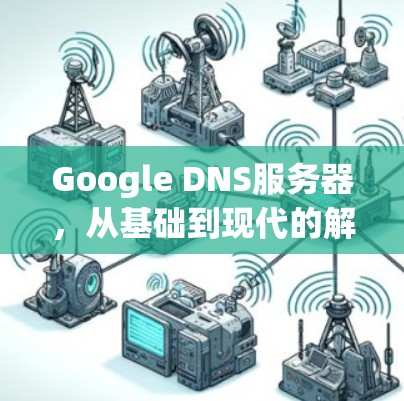 Google DNS服务器，从基础到现代的解决方案