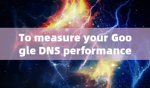 To measure your Google DNS performance,follow this organized approach: To measure your Google DNS performance,follow this organized approach: