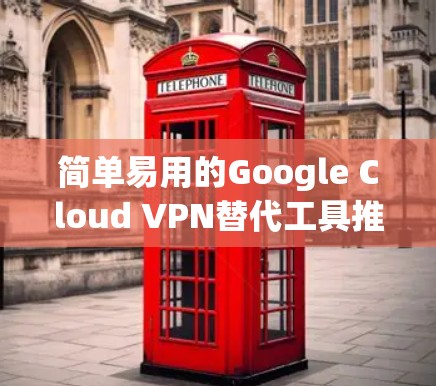 简单易用的Google Cloud VPN替代工具推荐