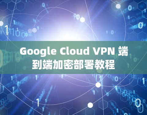 Google Cloud VPN 端到端加密部署教程