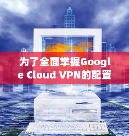 为了全面掌握Google Cloud VPN的配置方法,以下是一个详细的步骤指南,涵盖从基础配置到高级配置的各个方面 为了全面掌握Google Cloud VPN的配置方法,以下是一个详细的步骤指南,涵盖从基础配置到高级配置的各个方面