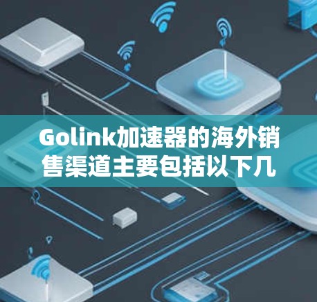 Golink加速器的海外销售渠道主要包括以下几个方面 Golink加速器的海外销售渠道主要包括以下几个方面