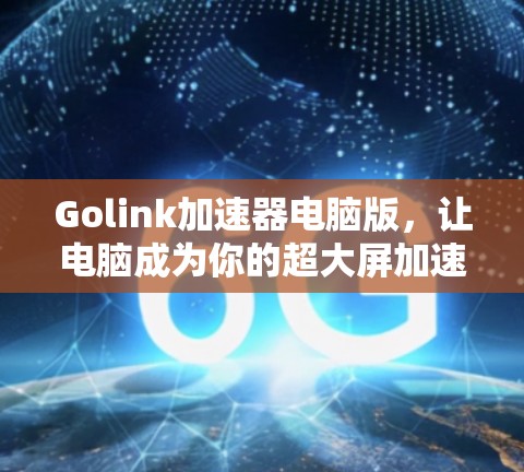 Golink加速器电脑版，让电脑成为你的超大屏加速伙伴
