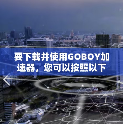 要下载并使用GOBOY加速器,您可以按照以下步骤操作 要下载并使用GOBOY加速器,您可以按照以下步骤操作