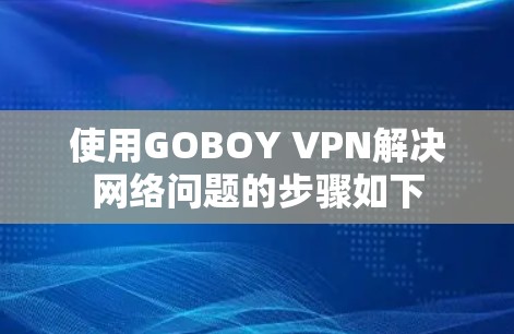 使用GOBOY VPN解决网络问题的步骤如下