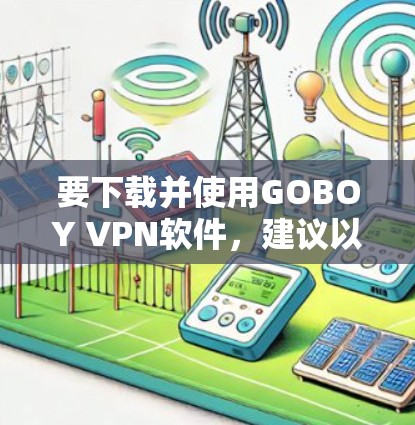 要下载并使用GOBOY VPN软件,建议以下步骤 要下载并使用GOBOY VPN软件,建议以下步骤