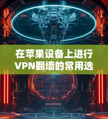 在苹果设备上进行VPN翻墙的常用选择包括以下几种软件，根据个人需求和使用习惯选择合适的
