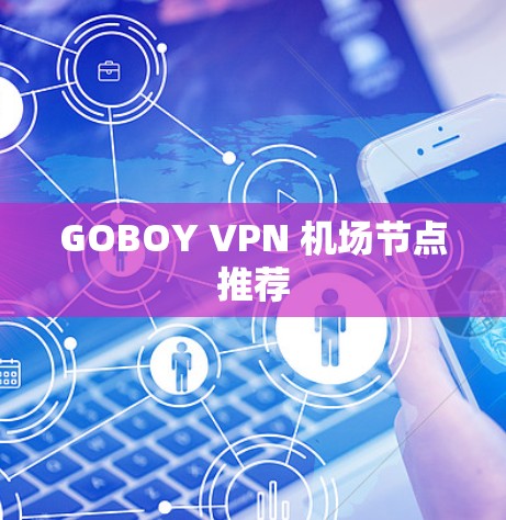 GOBOY VPN 机场节点推荐 GOBOY VPN 机场节点推荐