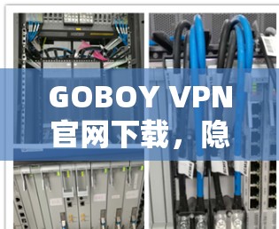 GOBOY VPN官网下载,隐藏的安全防护,推荐使用方式 GOBOY VPN官网下载,隐藏的安全防护,推荐使用方式