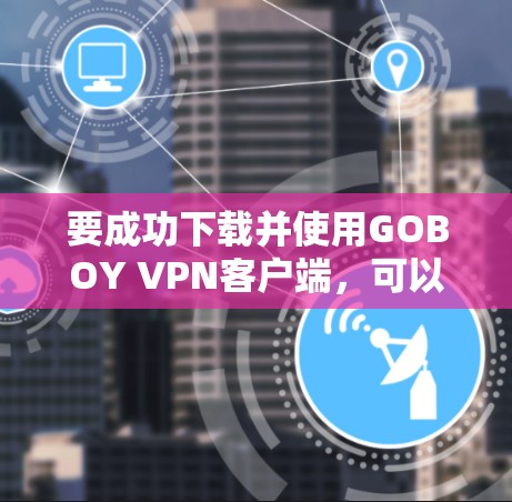 要成功下载并使用GOBOY VPN客户端,可以按照以下步骤操作 要成功下载并使用GOBOY VPN客户端,可以按照以下步骤操作