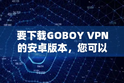 要下载GOBOY VPN的安卓版本,您可以按照以下步骤操作 要下载GOBOY VPN的安卓版本,您可以按照以下步骤操作