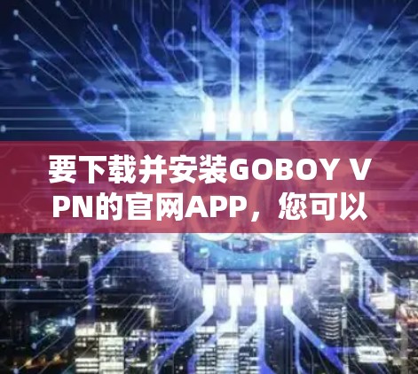要下载并安装GOBOY VPN的官网APP，您可以按照以下步骤操作