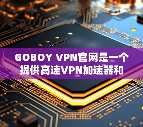 GOBOY VPN官网是一个提供高速<strong>VPN加速器</strong>和VPN服务的网站。以下是找到GOBOY VPN官网并下载高速<strong>VPN加速器</strong>的步骤