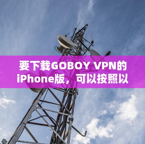 要下载GOBOY VPN的iPhone版,可以按照以下步骤进行 要下载GOBOY VPN的iPhone版,可以按照以下步骤进行