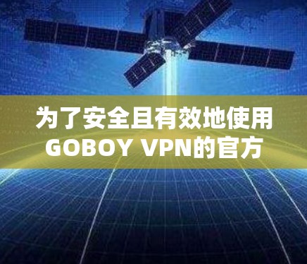 为了安全且有效地使用GOBOY VPN的官方客户端,按照以下步骤进行操作 为了安全且有效地使用GOBOY VPN的官方客户端,按照以下步骤进行操作